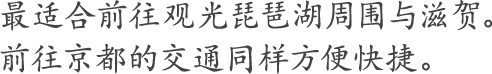 最适合前往观光琵琶湖周围与滋贺。前往京都的交通同样方便快捷。